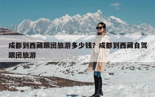 成都到西藏跟团旅游多少钱？成都到西藏自驾跟团旅游