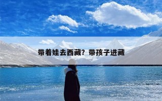 带着娃去西藏？带孩子进藏