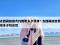 去西藏旅游大约需要多少费用？去西藏旅游费用多少钱自驾