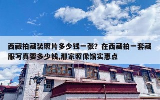西藏拍藏装照片多少钱一张？在西藏拍一套藏服写真要多少钱,那家照像馆实惠点