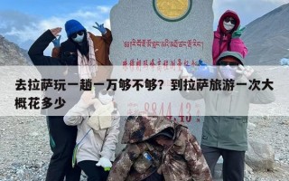 去拉萨玩一趟一万够不够？到拉萨旅游一次大概花多少