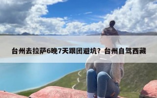 台州去拉萨6晚7天跟团避坑？台州自驾西藏