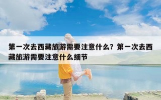 第一次去西藏旅游需要注意什么？第一次去西藏旅游需要注意什么细节