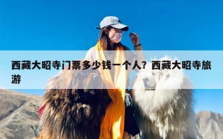西藏大昭寺门票多少钱一个人？西藏大昭寺旅游