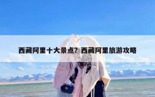 西藏阿里十大景点？西藏阿里旅游攻略