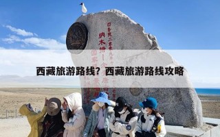 西藏旅游路线？西藏旅游路线攻略
