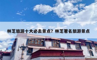 林芝旅游十大必去景点？林芝著名旅游景点