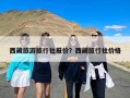 西藏旅游旅行社报价？西藏旅行社价格