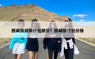 西藏旅游旅行社报价？西藏旅行社价格