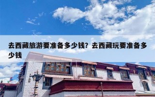 去西藏旅游要准备多少钱？去西藏玩要准备多少钱