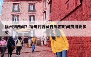福州到西藏？福州到西藏自驾游时间费用要多少