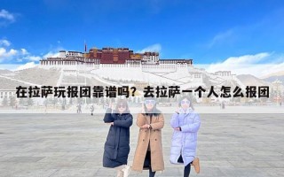 在拉萨玩报团靠谱吗？去拉萨一个人怎么报团