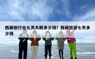 西藏旅行社七天大概多少钱？西藏旅游七天多少钱