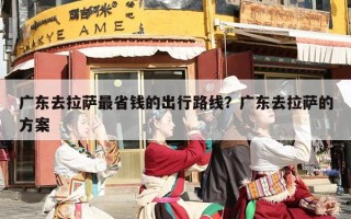 广东去拉萨最省钱的出行路线？广东去拉萨的方案