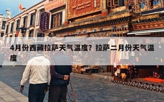 4月份西藏拉萨天气温度？拉萨二月份天气温度