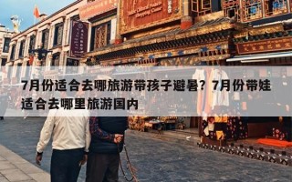 7月份适合去哪旅游带孩子避暑？7月份带娃适合去哪里旅游国内