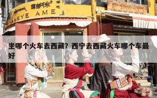 坐哪个火车去西藏？西宁去西藏火车哪个车最好