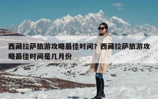 西藏拉萨旅游攻略最佳时间？西藏拉萨旅游攻略最佳时间是几月份