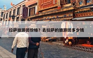 拉萨旅游团价格？去拉萨的旅游团多少钱