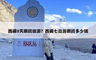 西藏8天跟团旅游？西藏七日游跟团多少钱