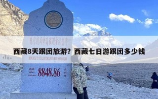 西藏8天跟团旅游？西藏七日游跟团多少钱