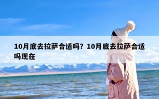 10月底去拉萨合适吗？10月底去拉萨合适吗现在