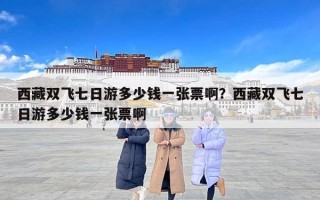 西藏双飞七日游多少钱一张票啊？西藏双飞七日游多少钱一张票啊