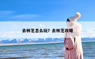 去林芝怎么玩？去林芝攻略