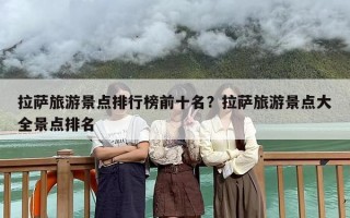 拉萨旅游景点排行榜前十名？拉萨旅游景点大全景点排名
