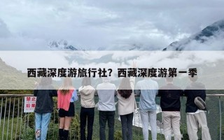西藏深度游旅行社？西藏深度游第一季
