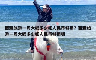 西藏旅游一周大概多少钱人民币够用？西藏旅游一周大概多少钱人民币够用呢