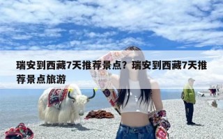 瑞安到西藏7天推荐景点？瑞安到西藏7天推荐景点旅游