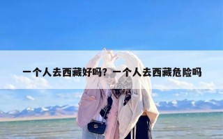 一个人去西藏好吗？一个人去西藏危险吗