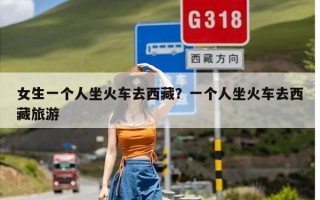 女生一个人坐火车去西藏？一个人坐火车去西藏旅游