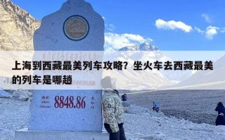 上海到西藏最美列车攻略？坐火车去西藏最美的列车是哪趟