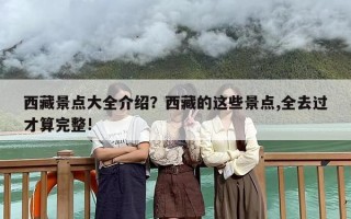 西藏景点大全介绍？西藏的这些景点,全去过才算完整!