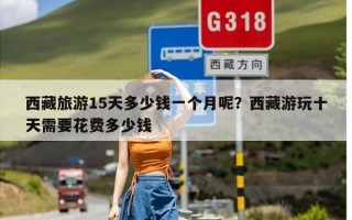 西藏旅游15天多少钱一个月呢？西藏游玩十天需要花费多少钱