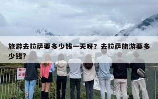 旅游去拉萨要多少钱一天呀？去拉萨旅游要多少钱?