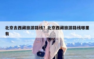 北京去西藏旅游路线？北京西藏旅游路线哪里有