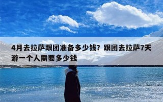 4月去拉萨跟团准备多少钱？跟团去拉萨7天游一个人需要多少钱