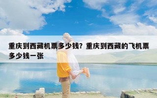 重庆到西藏机票多少钱？重庆到西藏的飞机票多少钱一张