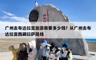 广州去布达拉宫旅游需要多少钱？从广州去布达拉宫西藏拉萨路线