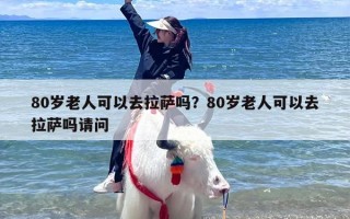 80岁老人可以去拉萨吗？80岁老人可以去拉萨吗请问