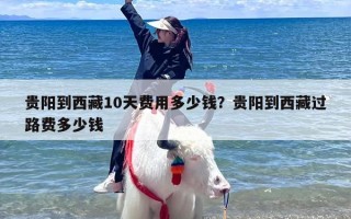 贵阳到西藏10天费用多少钱？贵阳到西藏过路费多少钱