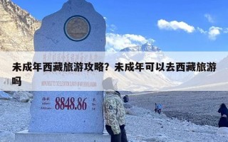未成年西藏旅游攻略？未成年可以去西藏旅游吗