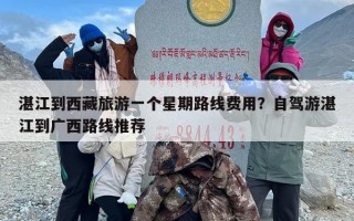 湛江到西藏旅游一个星期路线费用？自驾游湛江到广西路线推荐