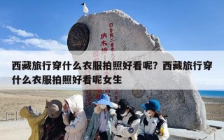 西藏旅行穿什么衣服拍照好看呢？西藏旅行穿什么衣服拍照好看呢女生