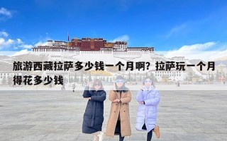 旅游西藏拉萨多少钱一个月啊？拉萨玩一个月得花多少钱