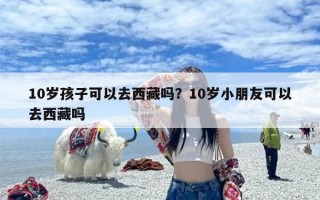 10岁孩子可以去西藏吗？10岁小朋友可以去西藏吗
