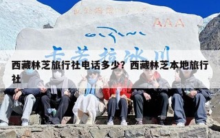 西藏林芝旅行社电话多少？西藏林芝本地旅行社